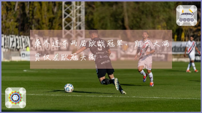 桑乔连夺两届欧战冠军，距离大满贯仅差欧冠头衔