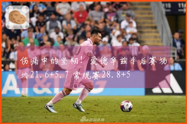 伤痛中的坚韧！爱德华兹季后赛场均21.6+5.7 常规赛28.8+5