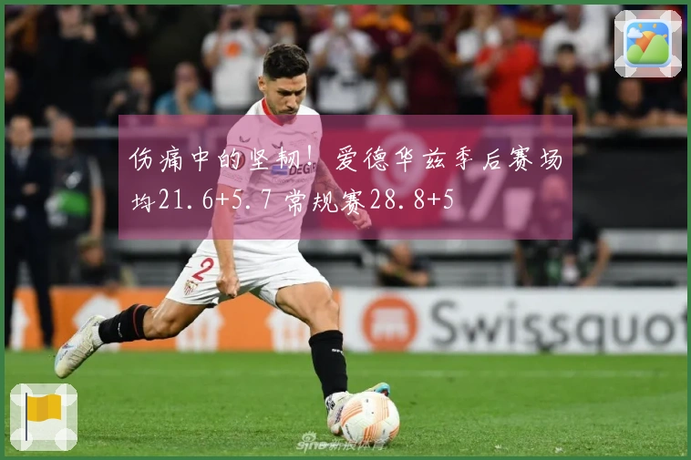 伤痛中的坚韧！爱德华兹季后赛场均21.6+5.7 常规赛28.8+5